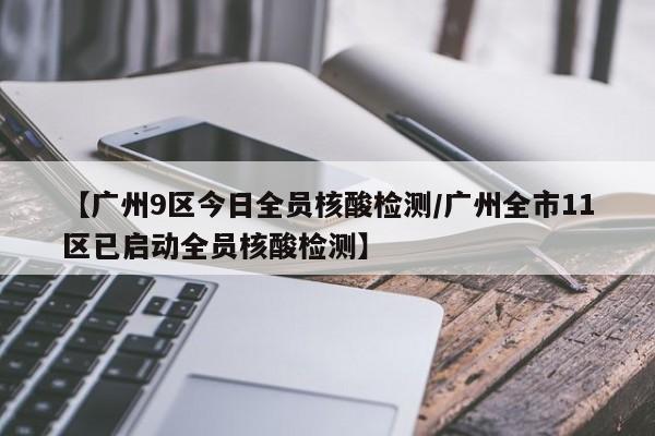 【广州9区今日全员核酸检测/广州全市11区已启动全员核酸检测】