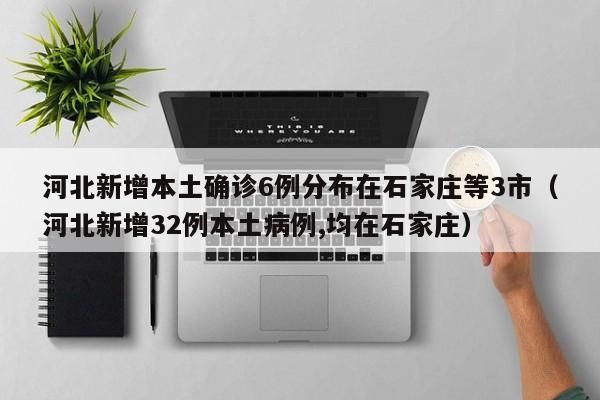 河北新增本土确诊6例分布在石家庄等3市(河北新增32例本土病例,均在石家庄)