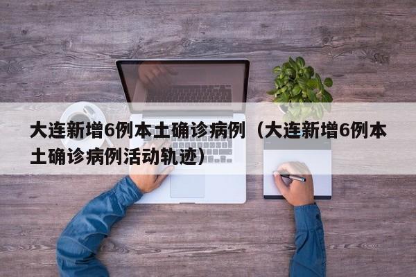 大连新增6例本土确诊病例(大连新增6例本土确诊病例活动轨迹)
