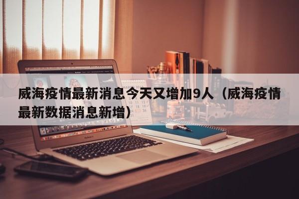 威海疫情最新消息今天又增加9人(威海疫情最新数据消息新增)