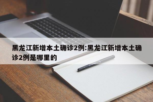 黑龙江新增本土确诊2例:黑龙江新增本土确诊2例是哪里的