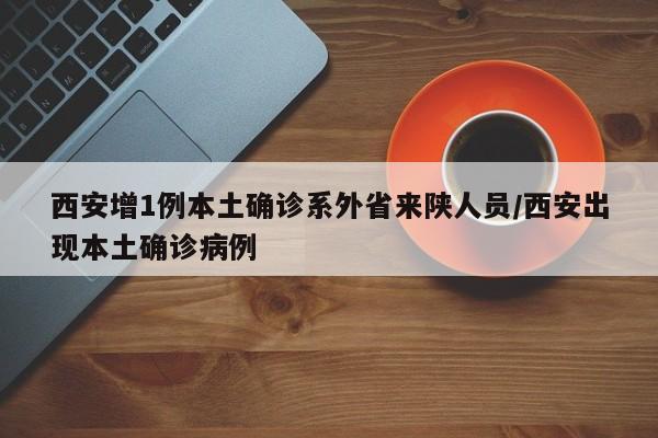 西安增1例本土确诊系外省来陕人员/西安出现本土确诊病例