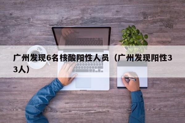 广州发现6名核酸阳性人员(广州发现阳性33人)