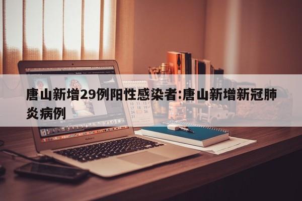 唐山新增29例阳性感染者:唐山新增新冠肺炎病例