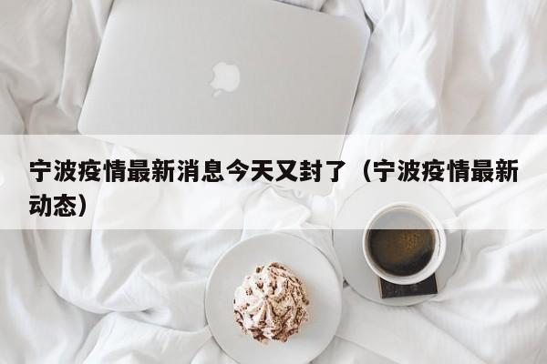 宁波疫情最新消息今天又封了(宁波疫情最新动态)