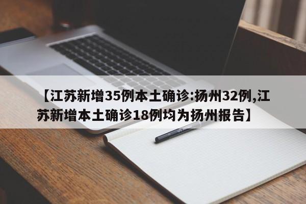 【江苏新增35例本土确诊:扬州32例,江苏新增本土确诊18例均为扬州报告】