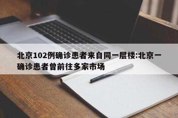 北京102例确诊患者来自同一层楼:北京一确诊患者曾前往多家市场