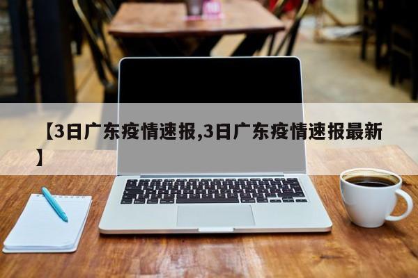 【3日广东疫情速报,3日广东疫情速报最新】
