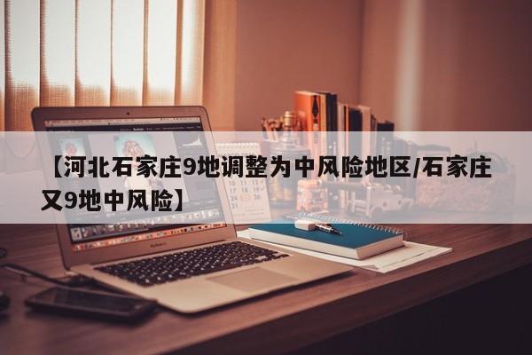 【河北石家庄9地调整为中风险地区/石家庄又9地中风险】