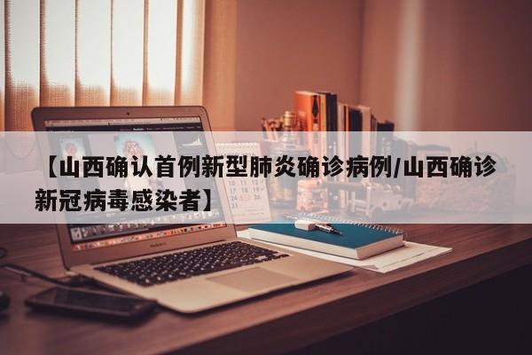 【山西确认首例新型肺炎确诊病例/山西确诊新冠病毒感染者】