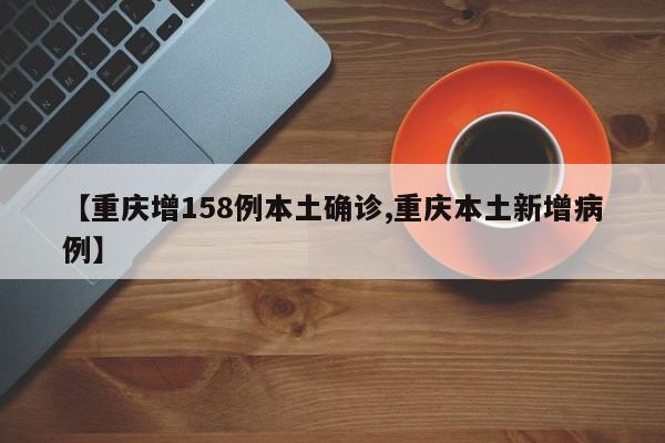 【重庆增158例本土确诊,重庆本土新增病例】