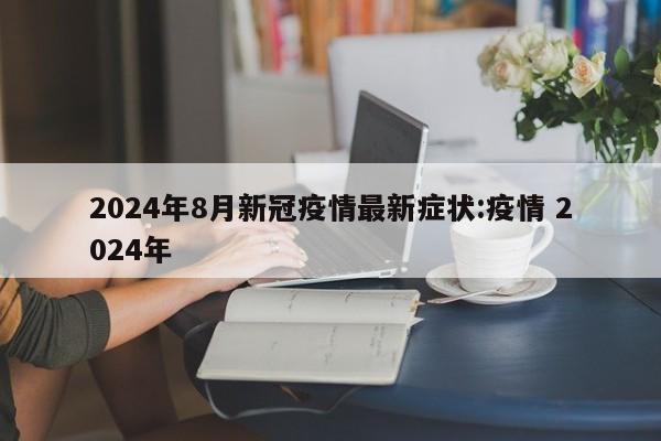 2024年8月新冠疫情最新症状:疫情 2024年