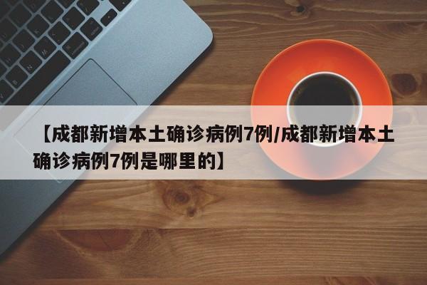 【成都新增本土确诊病例7例/成都新增本土确诊病例7例是哪里的】