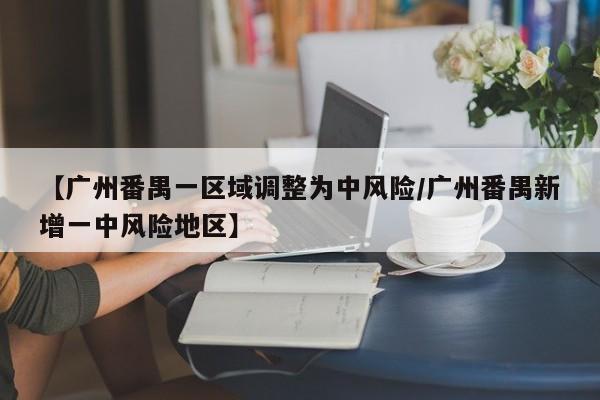 【广州番禺一区域调整为中风险/广州番禺新增一中风险地区】