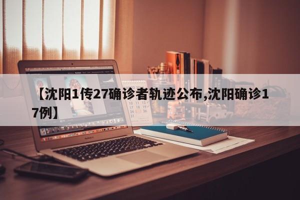 【沈阳1传27确诊者轨迹公布,沈阳确诊17例】