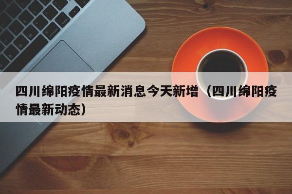 四川绵阳疫情最新消息今天新增(四川绵阳疫情最新动态)