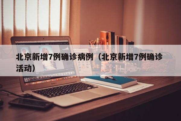 北京新增7例确诊病例(北京新增7例确诊 活动)