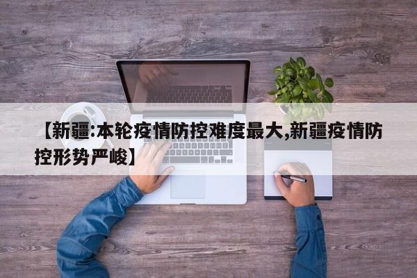【新疆:本轮疫情防控难度最大,新疆疫情防控形势严峻】