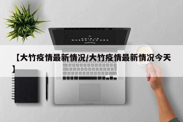 【大竹疫情最新情况/大竹疫情最新情况今天】