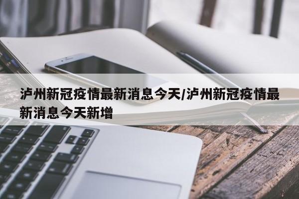泸州新冠疫情最新消息今天/泸州新冠疫情最新消息今天新增