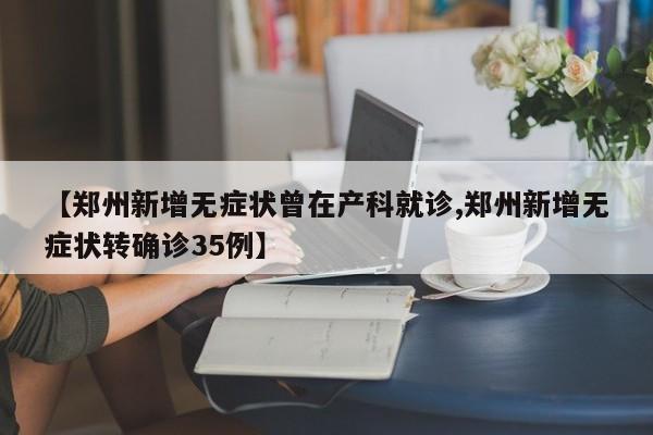 【郑州新增无症状曾在产科就诊,郑州新增无症状转确诊35例】
