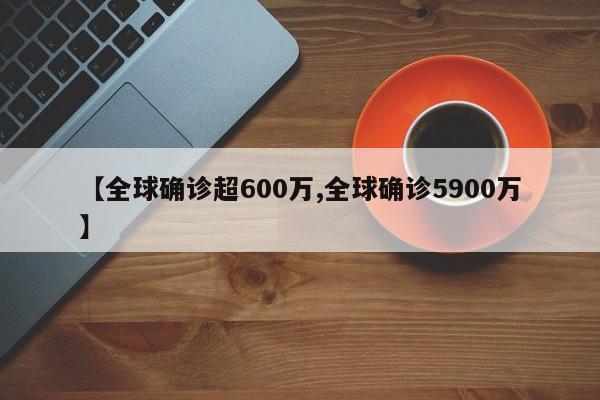 【全球确诊超600万,全球确诊5900万】