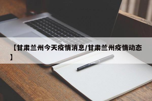 【甘肃兰州今天疫情消息/甘肃兰州疫情动态】