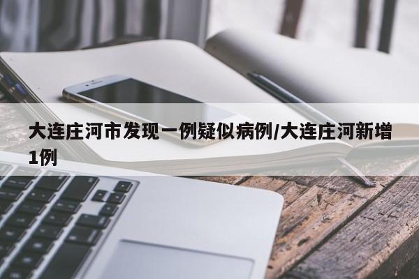 大连庄河市发现一例疑似病例/大连庄河新增1例
