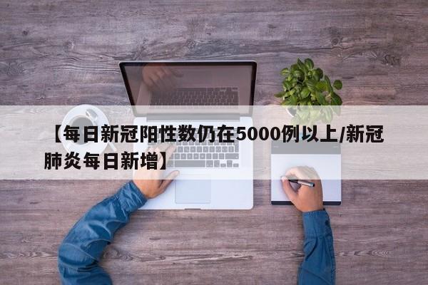 【每日新冠阳性数仍在5000例以上/新冠肺炎每日新增】