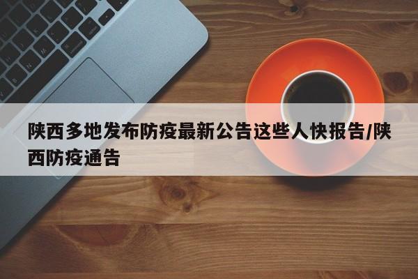 陕西多地发布防疫最新公告这些人快报告/陕西防疫通告