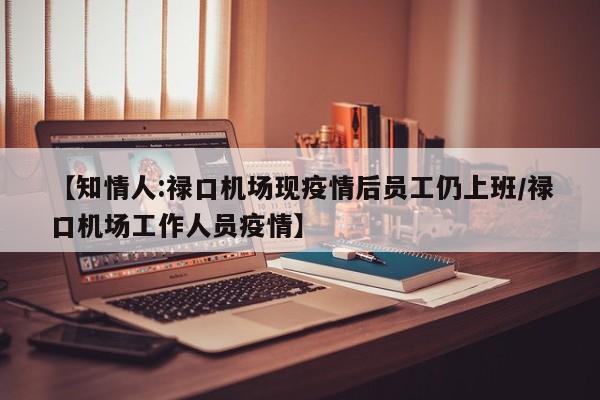 【知情人:禄口机场现疫情后员工仍上班/禄口机场工作人员疫情】