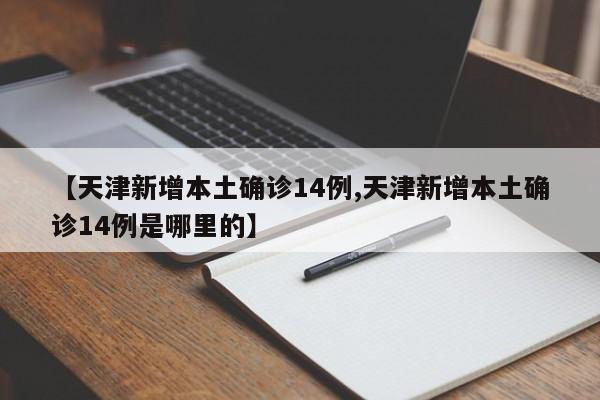 【天津新增本土确诊14例,天津新增本土确诊14例是哪里的】