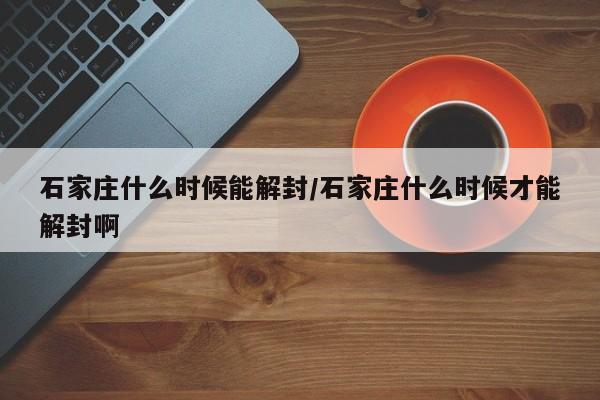 石家庄什么时候能解封/石家庄什么时候才能解封啊