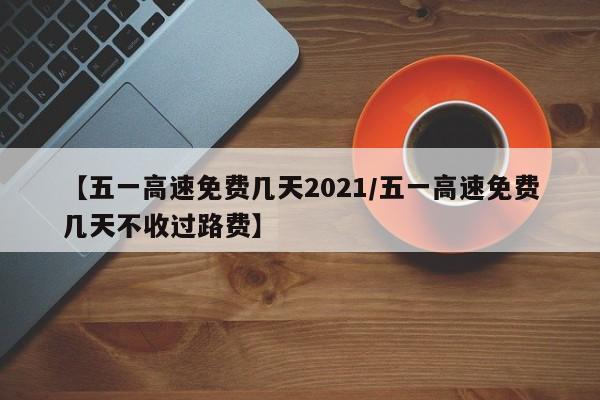 【五一高速免费几天2021/五一高速免费几天不收过路费】