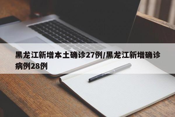 黑龙江新增本土确诊27例/黑龙江新增确诊病例28例