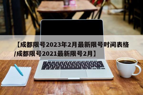 【成都限号2023年2月最新限号时间表格/成都限号2021最新限号2月】