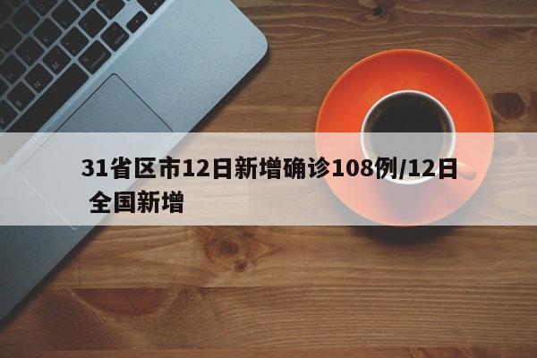 31省区市12日新增确诊108例/12日 全国新增