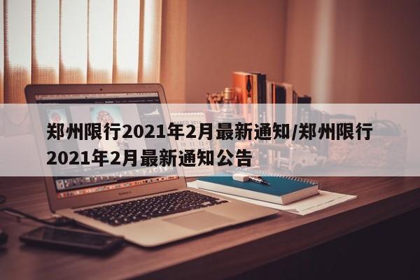 郑州限行2021年2月最新通知/郑州限行2021年2月最新通知公告