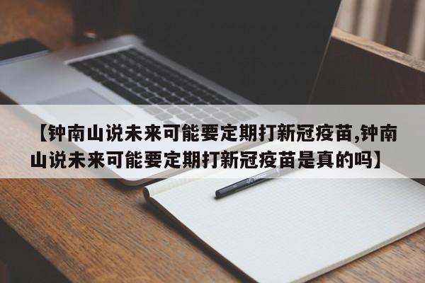 【钟南山说未来可能要定期打新冠疫苗,钟南山说未来可能要定期打新冠疫苗是真的吗】