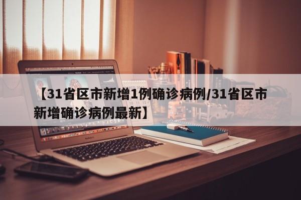 【31省区市新增1例确诊病例/31省区市新增确诊病例最新】