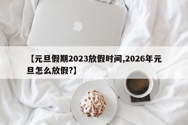 【元旦假期2023放假时间,2026年元旦怎么放假?】