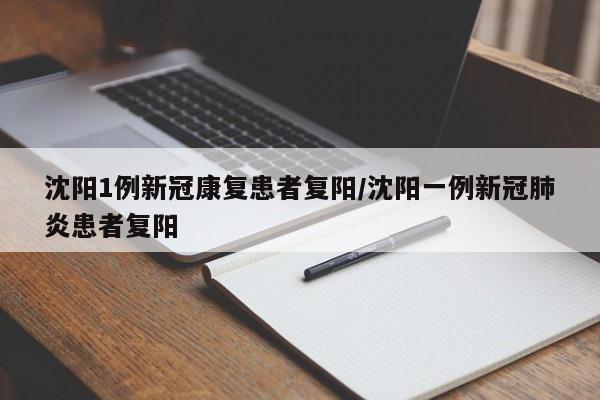 沈阳1例新冠康复患者复阳/沈阳一例新冠肺炎患者复阳