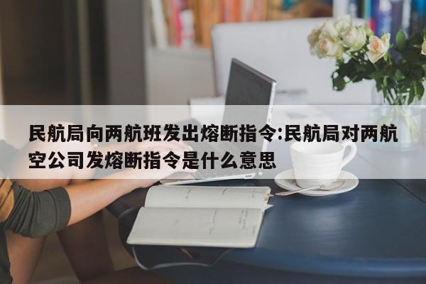 民航局向两航班发出熔断指令:民航局对两航空公司发熔断指令是什么意思