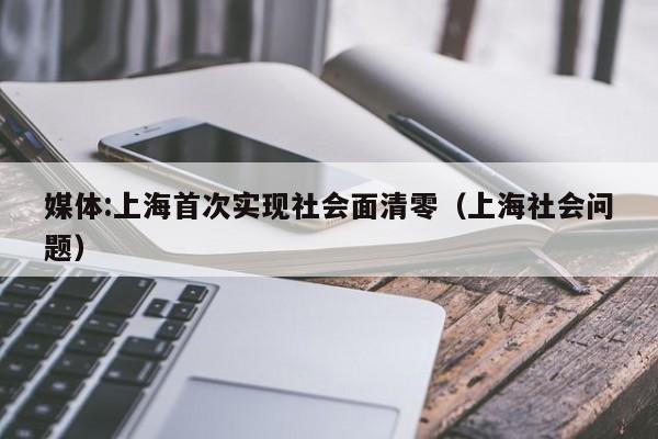 媒体:上海首次实现社会面清零(上海社会问题)