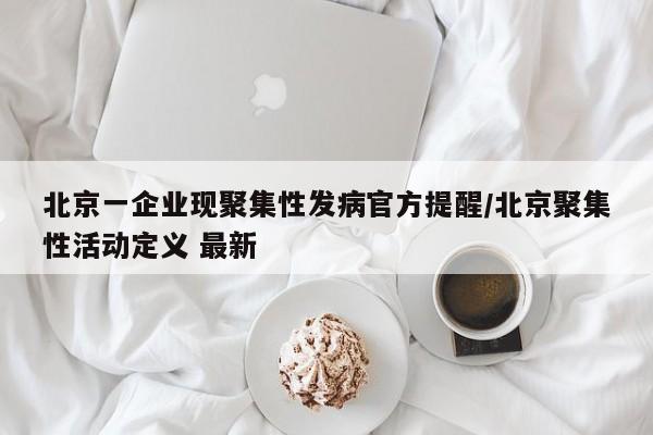 北京一企业现聚集性发病官方提醒/北京聚集性活动定义 最新