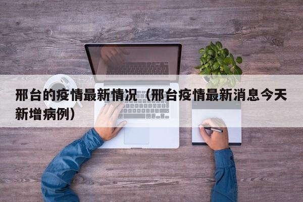 邢台的疫情最新情况(邢台疫情最新消息今天新增病例)
