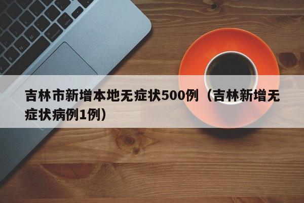 吉林市新增本地无症状500例(吉林新增无症状病例1例)