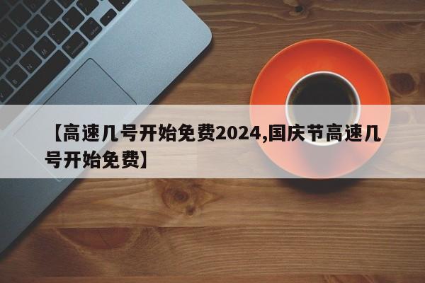 【高速几号开始免费2024,国庆节高速几号开始免费】