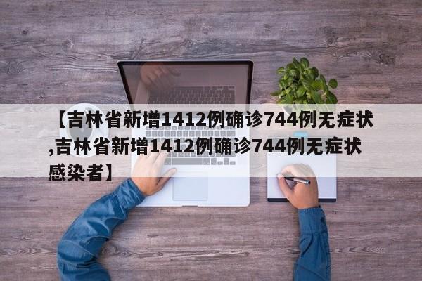 【吉林省新增1412例确诊744例无症状,吉林省新增1412例确诊744例无症状感染者】