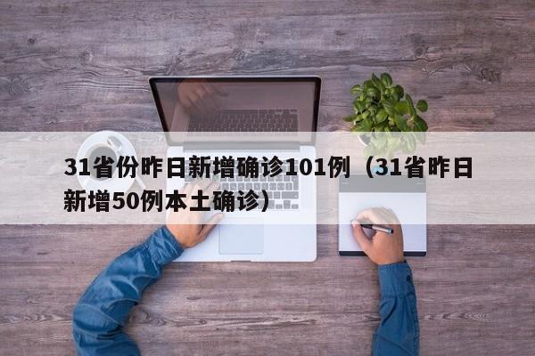 31省份昨日新增确诊101例(31省昨日新增50例本土确诊)